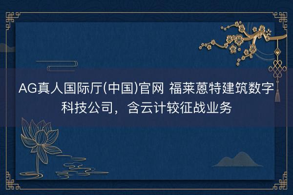 AG真人国际厅(中国)官网 福莱蒽特建筑数字科技公司，含云计较征战业务