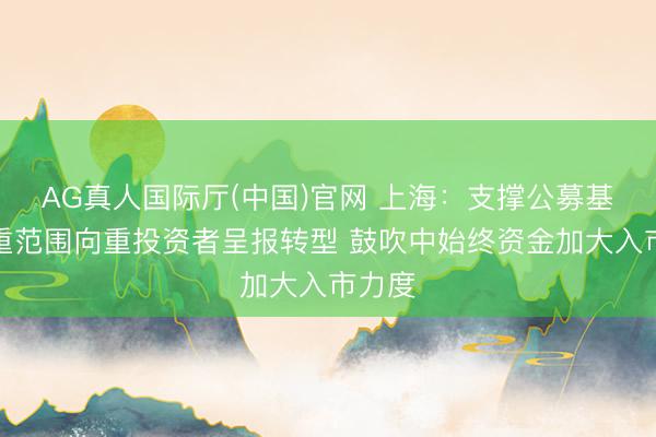 AG真人国际厅(中国)官网 上海：支撑公募基金从重范围向重投资者呈报转型 鼓吹中始终资金加大入市力度