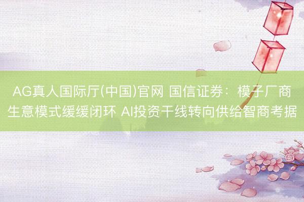 AG真人国际厅(中国)官网 国信证券:模子厂商生意模式缓缓闭环 AI投资干线转向供给智商考据