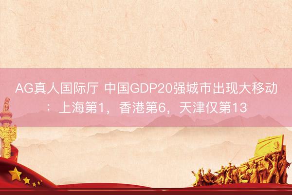 AG真人国际厅 中国GDP20强城市出现大移动：上海第1，香港第6，天津仅第13