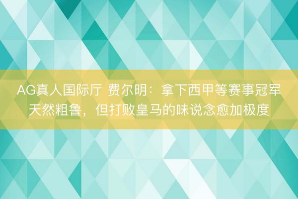 AG真人国际厅 费尔明:拿下西甲等赛事冠军天然粗鲁,但打败皇马的味说念愈加极度