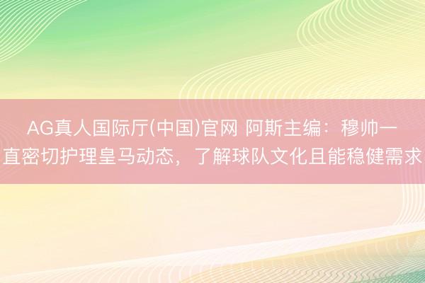 AG真人国际厅(中国)官网 阿斯主编：穆帅一直密切护理皇马动态，了解球队文化且能稳健需求