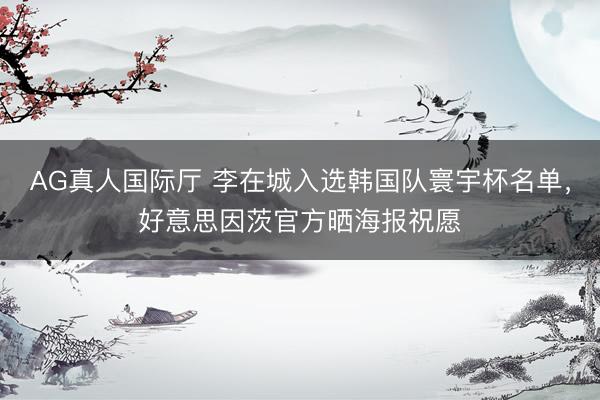 AG真人国际厅 李在城入选韩国队寰宇杯名单，好意思因茨官方晒海报祝愿