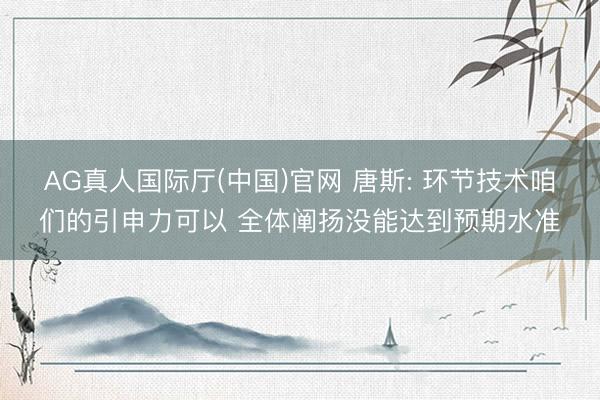AG真人国际厅(中国)官网 唐斯: 环节技术咱们的引申力可以 全体阐扬没能达到预期水准