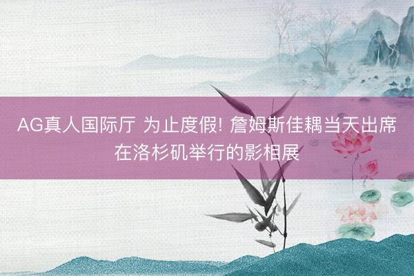 AG真人国际厅 为止度假! 詹姆斯佳耦当天出席在洛杉矶举行的影相展