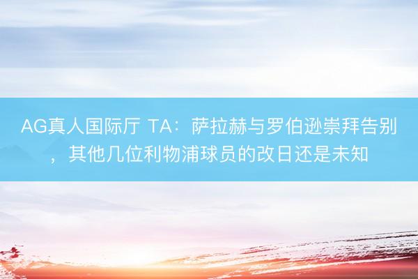 AG真人国际厅 TA：萨拉赫与罗伯逊崇拜告别，其他几位利物浦