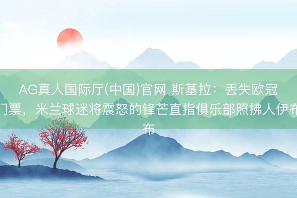 AG真人国际厅(中国)官网 斯基拉：丢失欧冠门票，米兰球迷将震怒的锋芒直指俱乐部照拂人伊布