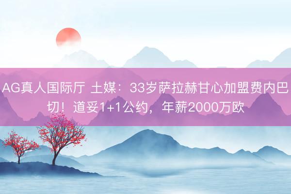 AG真人国际厅 土媒：33岁萨拉赫甘心加盟费内巴切！道妥1+