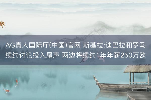 AG真人国际厅(中国)官网 斯基拉:迪巴拉和罗马续约讨论投入尾声 两边将续约1年年薪250万欧