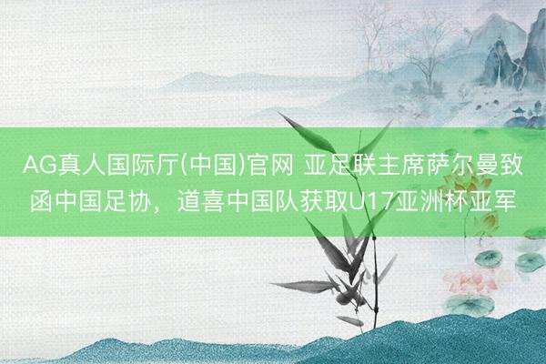 AG真人国际厅(中国)官网 亚足联主席萨尔曼致函中国足协，道