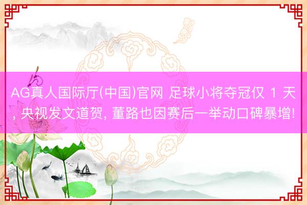 AG真人国际厅(中国)官网 足球小将夺冠仅 1 天， 央视发文道贺， 董路也因赛后一举动口碑暴增!