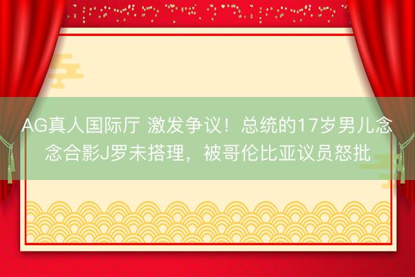 AG真人国际厅 激发争议！总统的17岁男儿念念合影J罗未搭理，被哥伦比亚议员怒批
