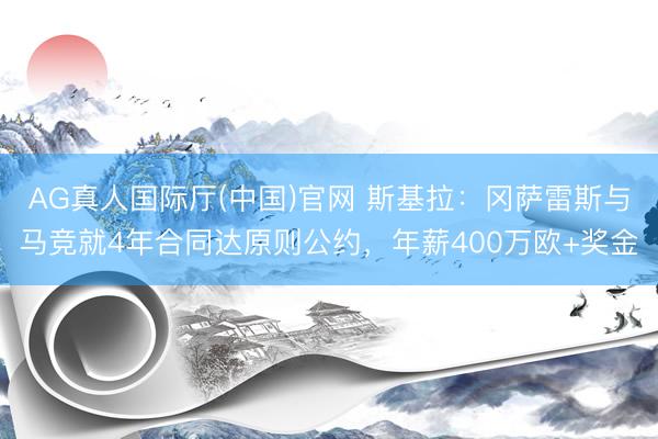 AG真人国际厅(中国)官网 斯基拉：冈萨雷斯与马竞就4年合同达原则公约，年薪400万欧+奖金