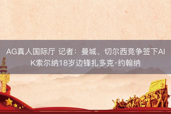 AG真人国际厅 记者：曼城、切尔西竞争签下AIK索尔纳18岁边锋扎多克·约翰纳