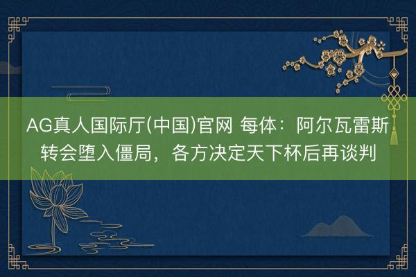 AG真人国际厅(中国)官网 每体：阿尔瓦雷斯转会堕入僵局，各方决定天下杯后再谈判