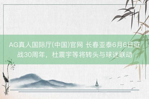 AG真人国际厅(中国)官网 长春亚泰6月6日征战30周年，杜震宇等将转头与球迷联动