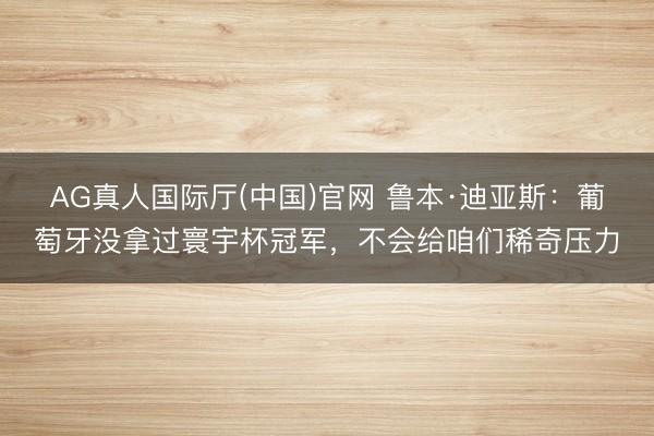 AG真人国际厅(中国)官网 鲁本·迪亚斯：葡萄牙没拿过寰宇杯冠军，不会给咱们稀奇压力
