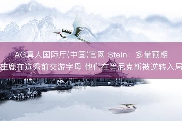 AG真人国际厅(中国)官网 Stein：多量预期雄鹿在选秀前交游字母 他们在等尼克斯被逆转入局