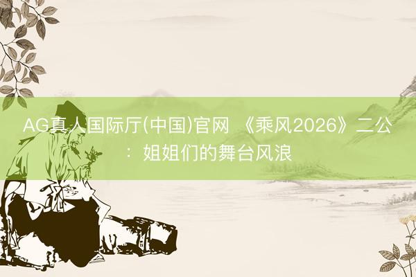 AG真人国际厅(中国)官网 《乘风2026》二公：姐姐们的舞台风浪