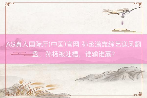 AG真人国际厅(中国)官网 孙丞潇靠综艺迎风翻盘，孙杨被吐槽，谁输谁赢？