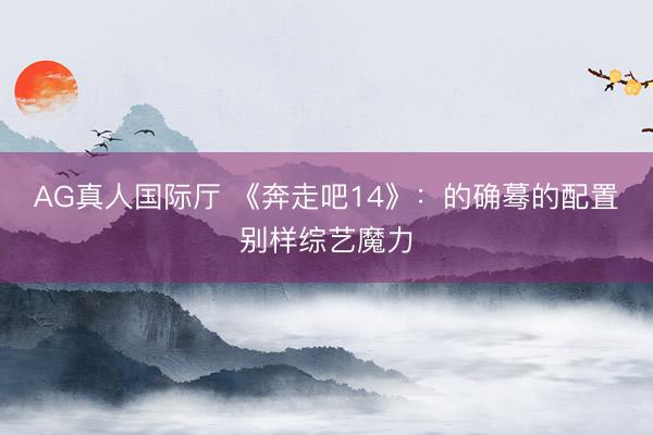 AG真人国际厅 《奔走吧14》：的确蓦的配置别样综艺魔力