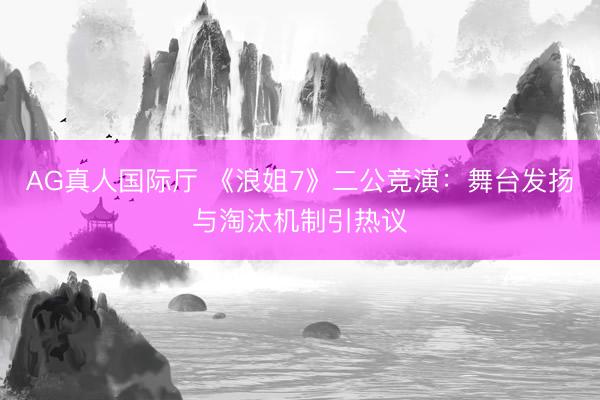 AG真人国际厅 《浪姐7》二公竞演：舞台发扬与淘汰机制引热议