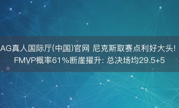 AG真人国际厅(中国)官网 尼克斯取赛点利好大头! FMVP概率61%断崖擢升: 总决场均29.5+5