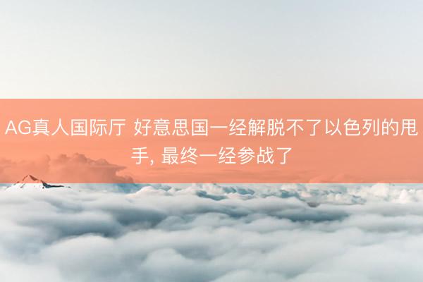 AG真人国际厅 好意思国一经解脱不了以色列的甩手， 最终一经参战了