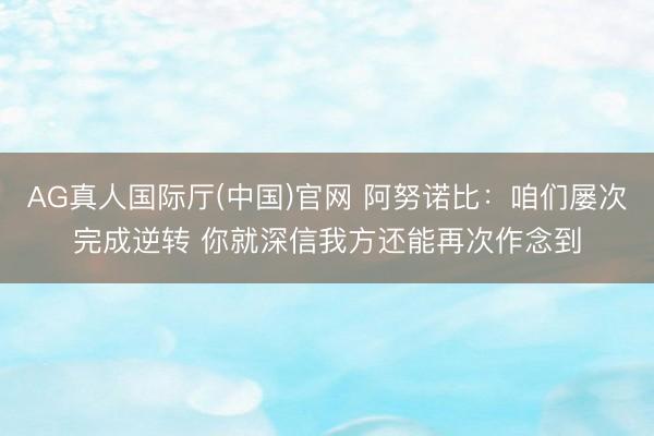 AG真人国际厅(中国)官网 阿努诺比：咱们屡次完成逆转 你就深信我方还能再次作念到