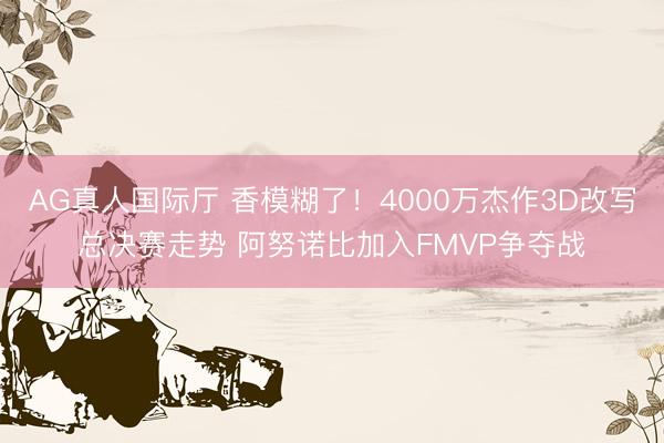 AG真人国际厅 香模糊了！4000万杰作3D改写总决赛走势 阿努诺比加入FMVP争夺战