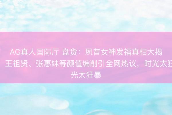 AG真人国际厅 盘货：夙昔女神发福真相大揭秘！王祖贤、张惠妹等颜值编削引全网热议，时光太狂暴