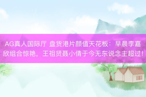 AG真人国际厅 盘货港片颜值天花板:早晨李嘉欣组合惊艳,王祖贤聂小倩于今无东说念主超过!