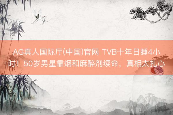 AG真人国际厅(中国)官网 TVB十年日睡4小时！50岁男星靠烟和麻醉剂续命，真相太扎心
