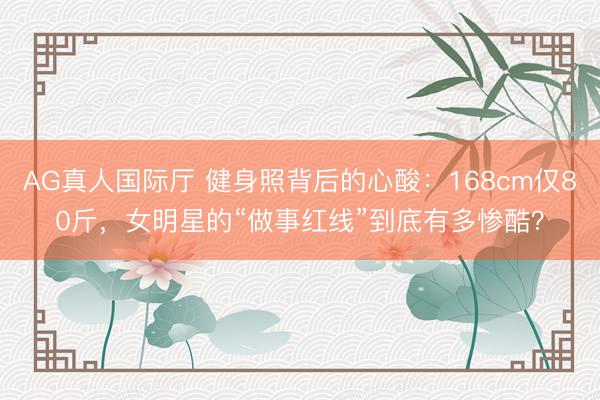 AG真人国际厅 健身照背后的心酸：168cm仅80斤，女明星的“做事红线”到底有多惨酷？