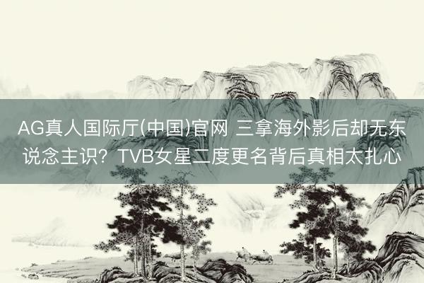 AG真人国际厅(中国)官网 三拿海外影后却无东说念主识？TVB女星二度更名背后真相太扎心