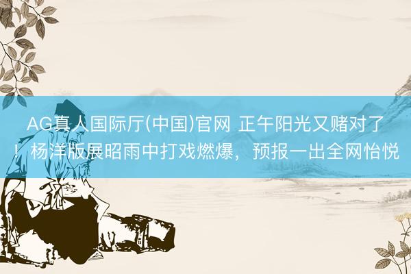 AG真人国际厅(中国)官网 正午阳光又赌对了！杨洋版展昭雨中打戏燃爆，预报一出全网怡悦