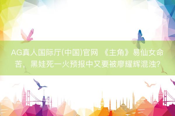 AG真人国际厅(中国)官网 《主角》易仙女命苦，黑娃死一火预报中又要被廖耀辉混浊？