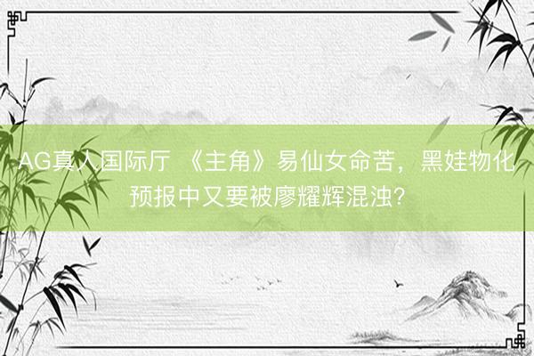 AG真人国际厅 《主角》易仙女命苦，黑娃物化预报中又要被廖耀辉混浊？
