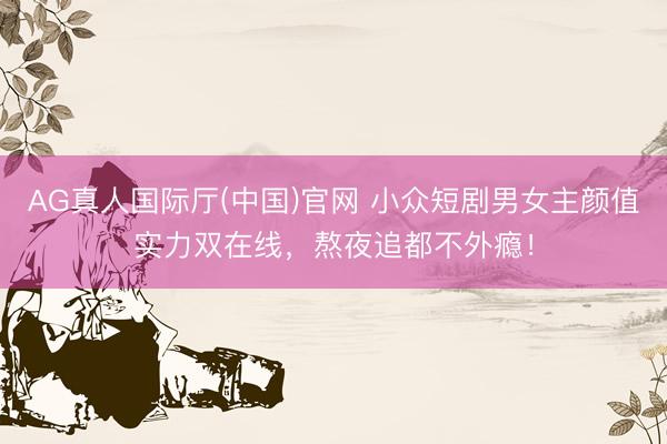 AG真人国际厅(中国)官网 小众短剧男女主颜值实力双在线，熬夜追都不外瘾！