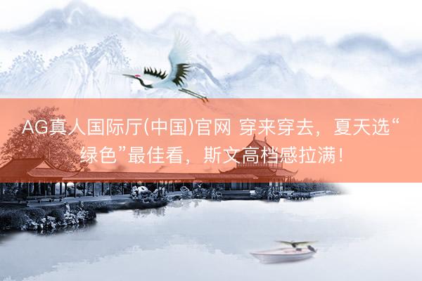 AG真人国际厅(中国)官网 穿来穿去，夏天选“绿色”最佳看，斯文高档感拉满！