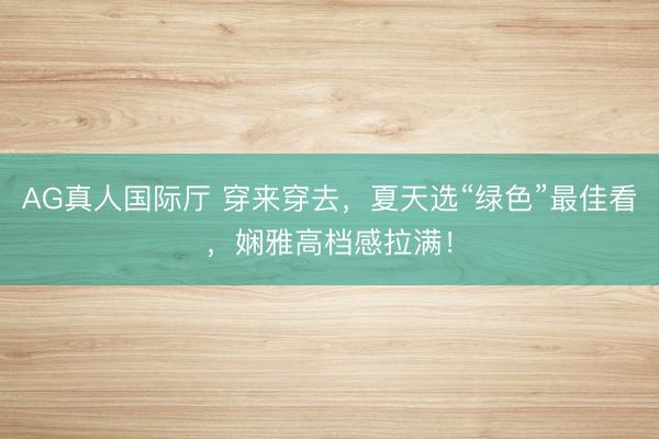 AG真人国际厅 穿来穿去，夏天选“绿色”最佳看，娴雅高档感拉满！