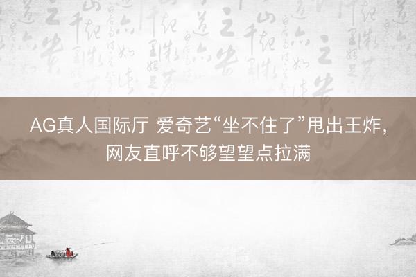 AG真人国际厅 爱奇艺“坐不住了”甩出王炸,网友直呼不够望望点拉满