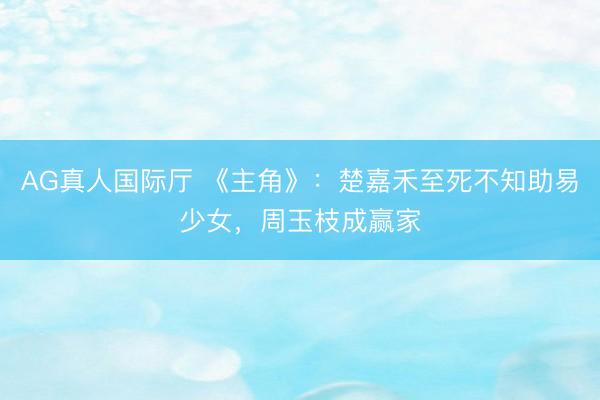 AG真人国际厅 《主角》：楚嘉禾至死不知助易少女，周玉枝成赢家
