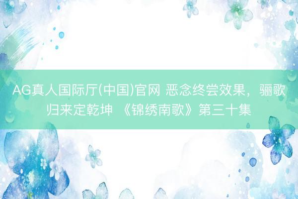 AG真人国际厅(中国)官网 恶念终尝效果，骊歌归来定乾坤 《锦绣南歌》第三十集