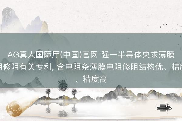 AG真人国际厅(中国)官网 强一半导体央求薄膜电阻修阻有关专利， 含电阻条薄膜电阻修阻结构优、精度高
