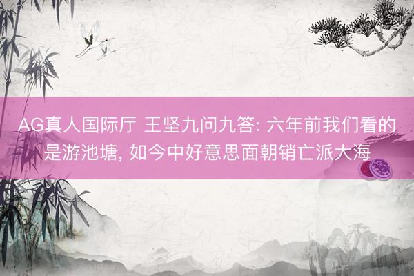 AG真人国际厅 王坚九问九答: 六年前我们看的是游池塘， 如今中好意思面朝销亡派大海