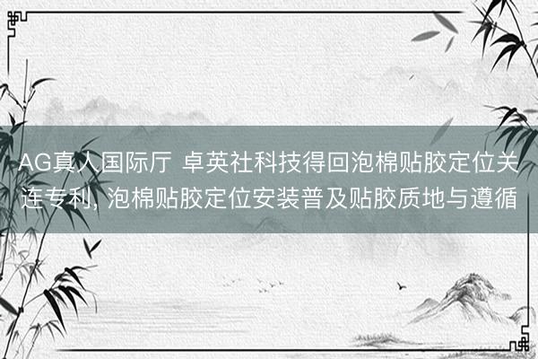 AG真人国际厅 卓英社科技得回泡棉贴胶定位关连专利， 泡棉贴胶定位安装普及贴胶质地与遵循