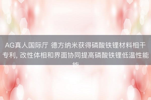 AG真人国际厅 德方纳米获得磷酸铁锂材料相干专利， 改性体相和界面协同提高磷酸铁锂低温性能