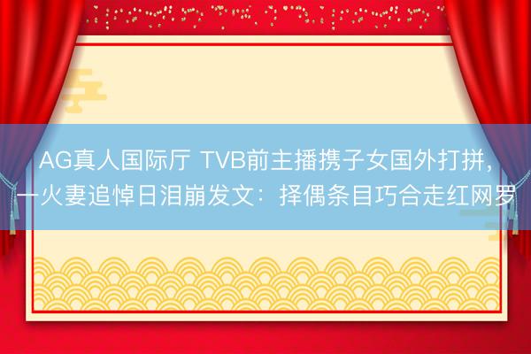 AG真人国际厅 TVB前主播携子女国外打拼，一火妻追悼日泪崩发文：择偶条目巧合走红网罗