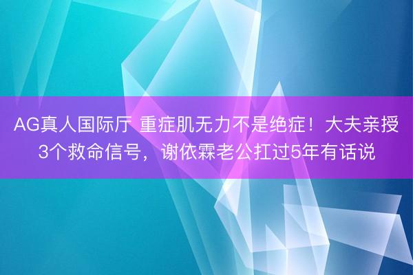 AG真人国际厅 重症肌无力不是绝症！大夫亲授3个救命信号，谢依霖老公扛过5年有话说